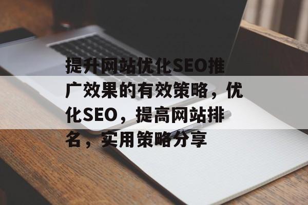 提升网站优化SEO推广效果的有效策略，优化SEO，提高网站排名，实用策略分享