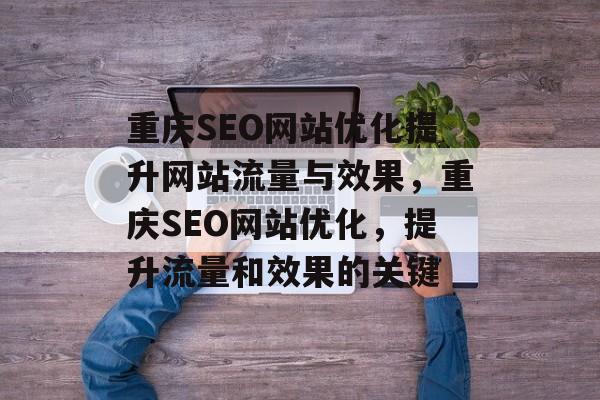 重庆SEO网站优化提升网站流量与效果，重庆SEO网站优化，提升流量和效果的关键