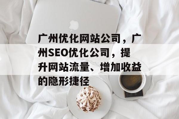 广州优化网站公司，广州SEO优化公司，提升网站流量、增加收益的隐形捷径