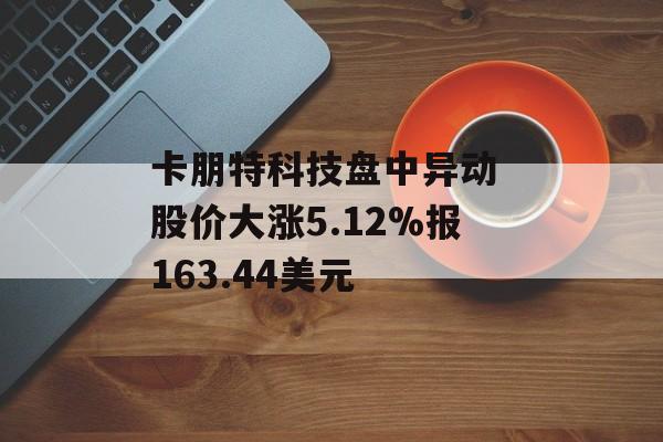 卡朋特科技盘中异动 股价大涨5.12%报163.44美元