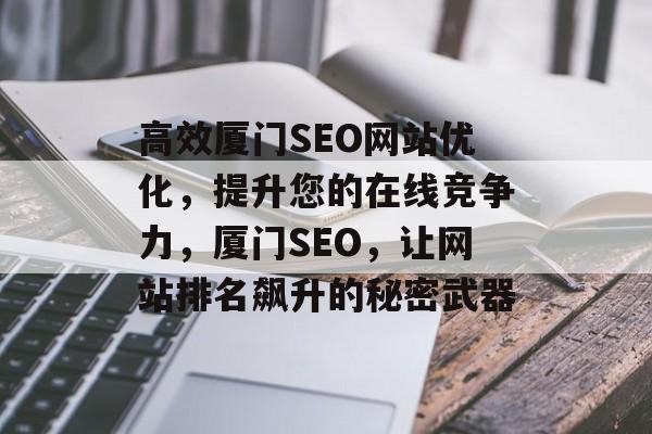 高效厦门SEO网站优化，提升您的在线竞争力，厦门SEO，让网站排名飙升的秘密武器