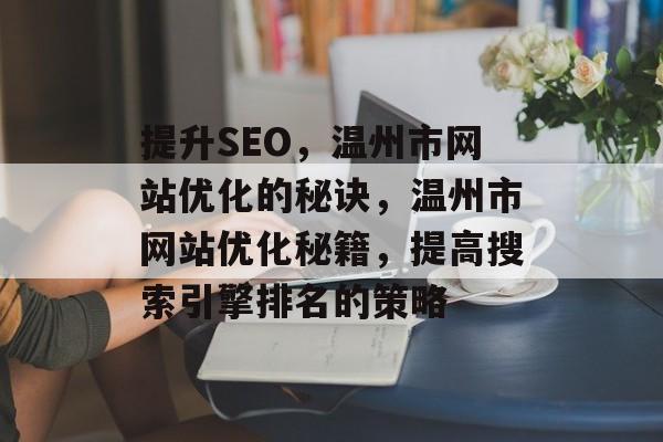 提升SEO，温州市网站优化的秘诀，温州市网站优化秘籍，提高搜索引擎排名的策略