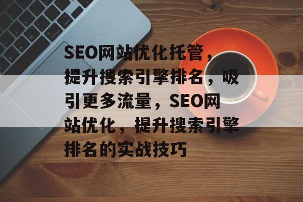 SEO网站优化托管，提升搜索引擎排名，吸引更多流量，SEO网站优化，提升搜索引擎排名的实战技巧