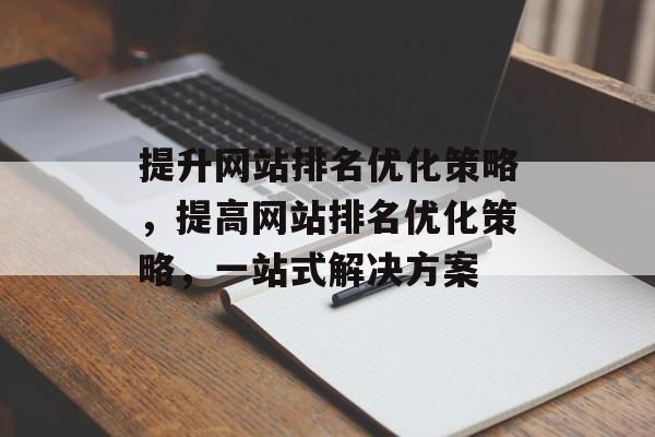 提升网站排名优化策略，提高网站排名优化策略，一站式解决方案