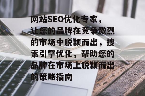 网站SEO优化专家，让您的品牌在竞争激烈的市场中脱颖而出，搜索引擎优化，帮助您的品牌在市场上脱颖而出的策略指南