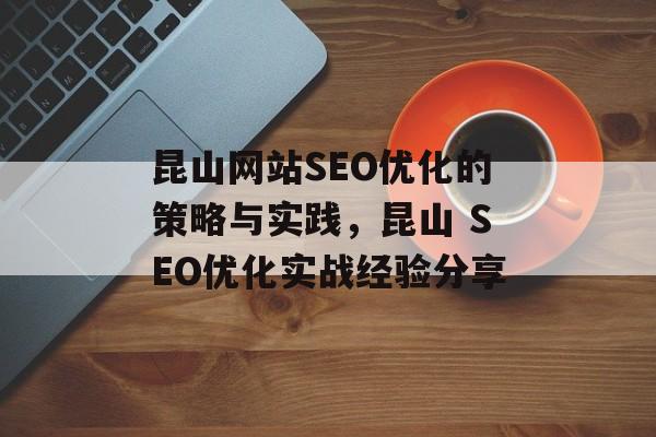 昆山网站SEO优化的策略与实践，昆山 SEO优化实战经验分享