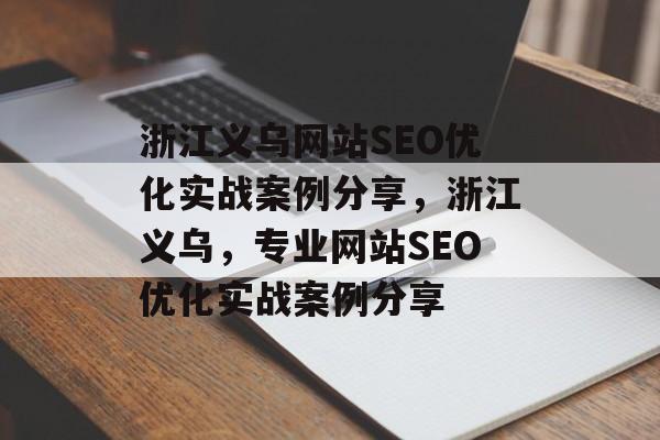 浙江义乌网站SEO优化实战案例分享，浙江义乌，专业网站SEO优化实战案例分享