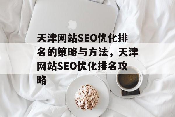 天津网站SEO优化排名的策略与方法，天津网站SEO优化排名攻略