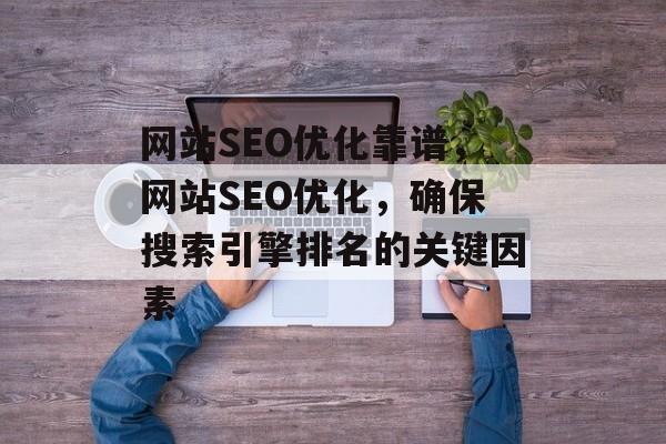 网站SEO优化靠谱，网站SEO优化，确保搜索引擎排名的关键因素