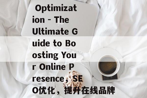 Title: SEO Optimization - The Ultimate Guide to Boosting Your Online Presence, SEO optimization,提升在线品牌知名度的终极指南