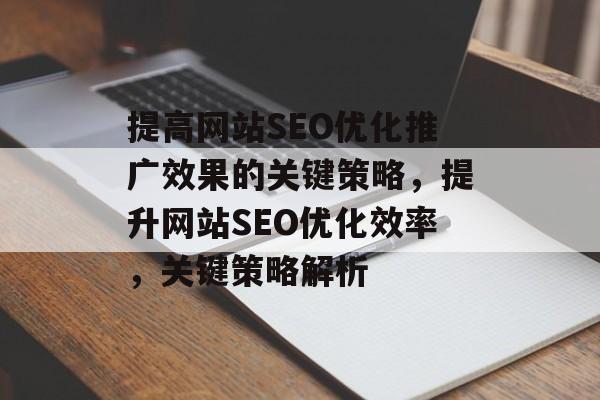 提高网站SEO优化推广效果的关键策略，提升网站SEO优化效率，关键策略解析