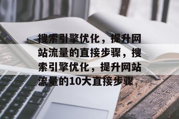 搜索引擎优化，提升网站流量的直接步骤，搜索引擎优化，提升网站流量的10大直接步骤