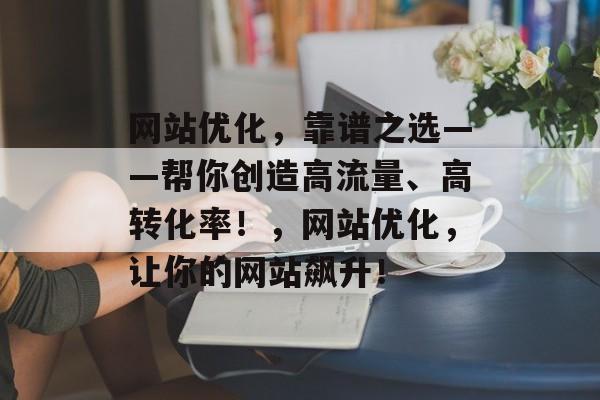 网站优化，靠谱之选——帮你创造高流量、高转化率！，网站优化，让你的网站飙升！