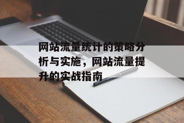 网站流量统计的策略分析与实施，网站流量提升的实战指南