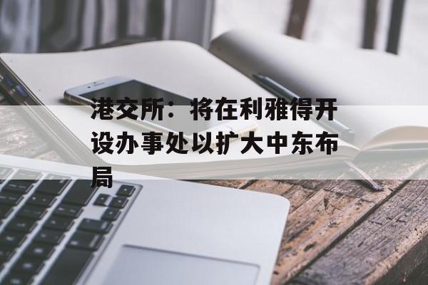 港交所：将在利雅得开设办事处以扩大中东布局