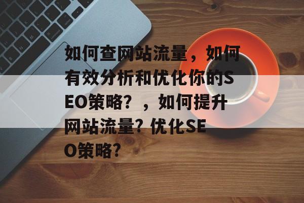 如何查网站流量，如何有效分析和优化你的SEO策略？，如何提升网站流量? 优化SEO策略?