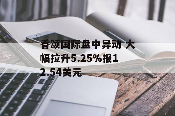 香颂国际盘中异动 大幅拉升5.25%报12.54美元