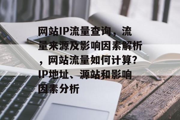 网站IP流量查询，流量来源及影响因素解析，网站流量如何计算？IP地址、源站和影响因素分析