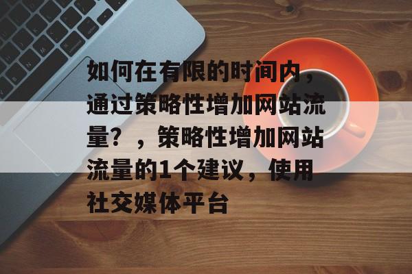 如何在有限的时间内，通过策略性增加网站流量？，策略性增加网站流量的1个建议，使用社交媒体平台