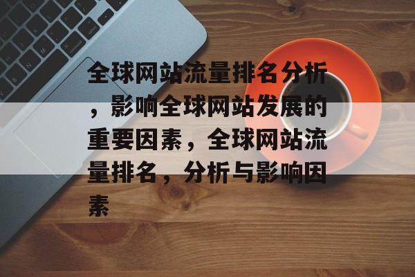 全球网站流量排名分析，影响全球网站发展的重要因素，全球网站流量排名，分析与影响因素