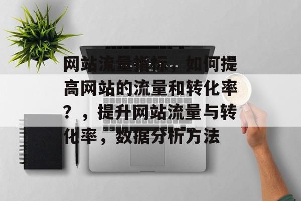 网站流量指标，如何提高网站的流量和转化率？，提升网站流量与转化率，数据分析方法