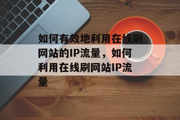 如何有效地利用在线刷网站的IP流量，如何利用在线刷网站IP流量