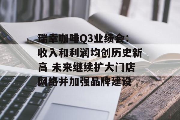 瑞幸咖啡Q3业绩会：收入和利润均创历史新高 未来继续扩大门店网络并加强品牌建设