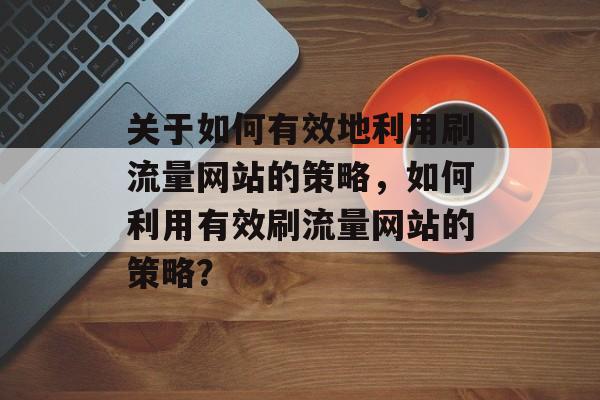 关于如何有效地利用刷流量网站的策略，如何利用有效刷流量网站的策略？