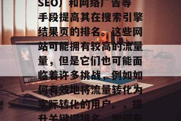 导流量网站通常是指那些通过搜索引擎优化（SEO）和网络广告等手段提高其在搜索引擎结果页的排名。这些网站可能拥有较高的流量量，但是它们也可能面临着许多挑战，例如如何有效地将流量转化为实际转化的用户。，提升关键词排名，如何有效吸引并转化流量到高质量网站