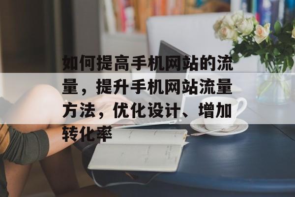 如何提高手机网站的流量，提升手机网站流量方法，优化设计、增加转化率