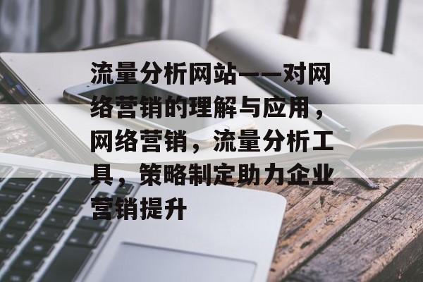 流量分析网站——对网络营销的理解与应用，网络营销，流量分析工具，策略制定助力企业营销提升