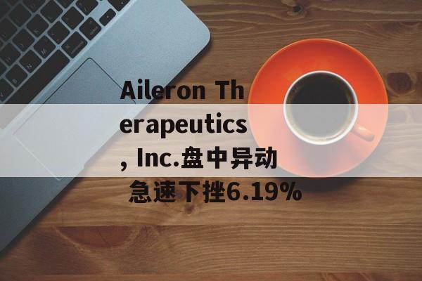 Aileron Therapeutics, Inc.盘中异动 急速下挫6.19%