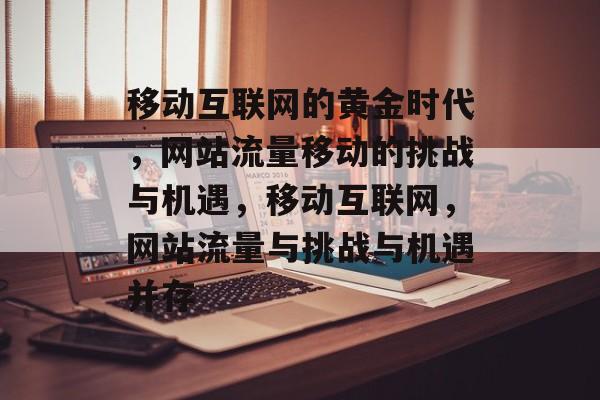 移动互联网的黄金时代，网站流量移动的挑战与机遇，移动互联网，网站流量与挑战与机遇并存