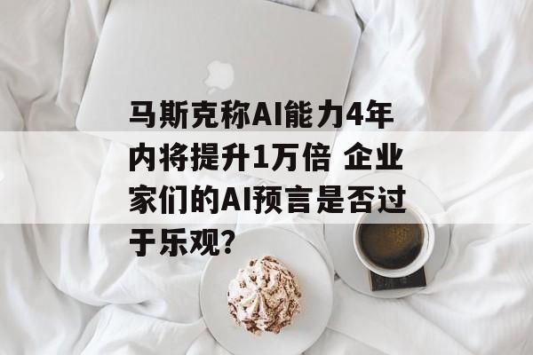 马斯克称AI能力4年内将提升1万倍 企业家们的AI预言是否过于乐观？