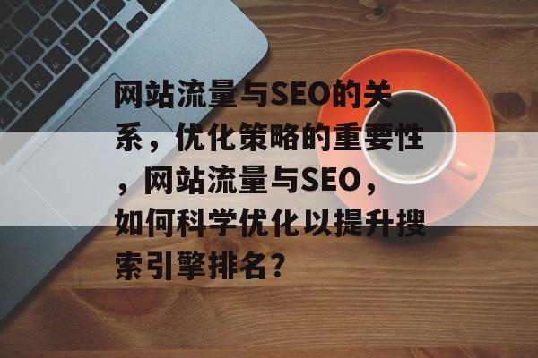 网站流量与SEO的关系，优化策略的重要性，网站流量与SEO，如何科学优化以提升搜索引擎排名？