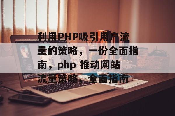 利用PHP吸引用户流量的策略，一份全面指南，php 推动网站流量策略，全面指南