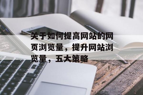 关于如何提高网站的网页浏览量，提升网站浏览量，五大策略