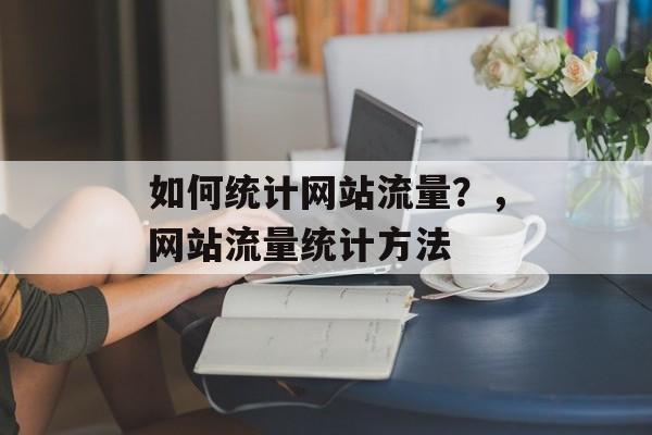 如何统计网站流量？，网站流量统计方法