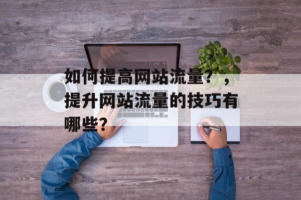 如何提高网站流量？，提升网站流量的技巧有哪些？