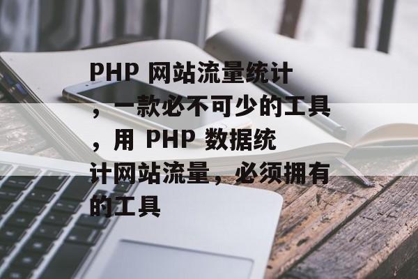 PHP 网站流量统计，一款必不可少的工具，用 PHP 数据统计网站流量，必须拥有的工具