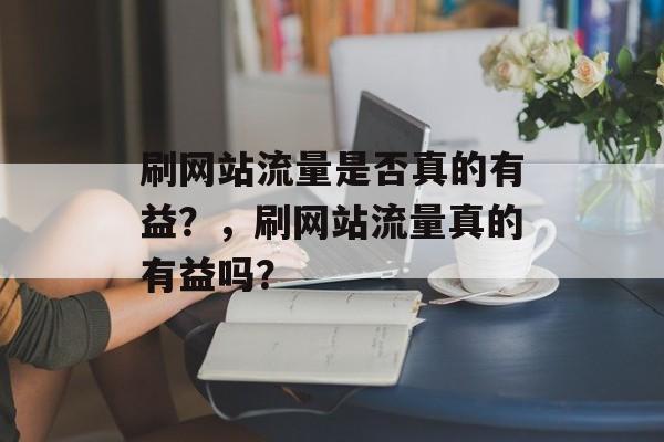 刷网站流量是否真的有益？，刷网站流量真的有益吗？