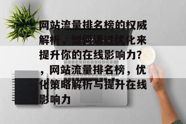 网站流量排名榜的权威解析，如何通过优化来提升你的在线影响力？，网站流量排名榜，优化策略解析与提升在线影响力