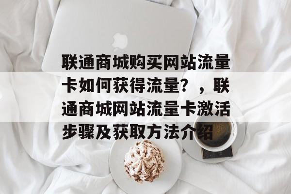 联通商城购买网站流量卡如何获得流量？，联通商城网站流量卡激活步骤及获取方法介绍