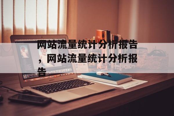 网站流量统计分析报告，网站流量统计分析报告