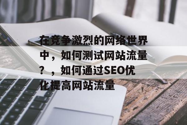 在竞争激烈的网络世界中，如何测试网站流量？，如何通过SEO优化提高网站流量