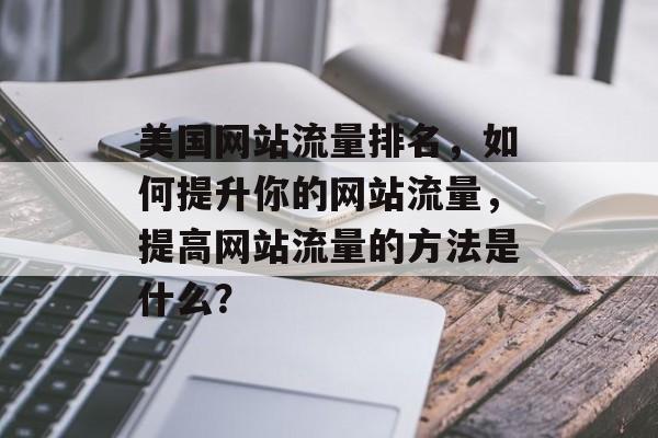 美国网站流量排名，如何提升你的网站流量，提高网站流量的方法是什么？