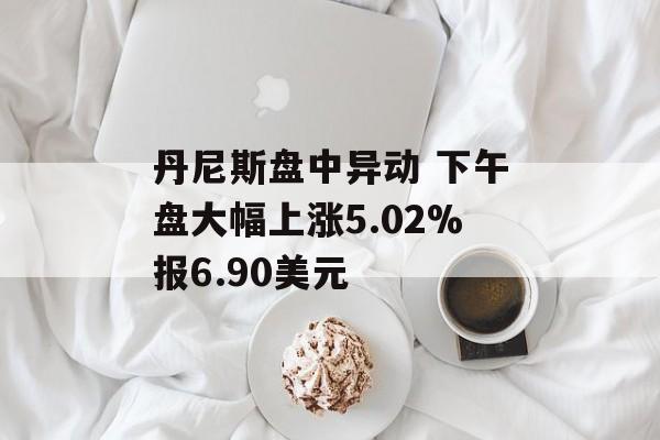 丹尼斯盘中异动 下午盘大幅上涨5.02%报6.90美元