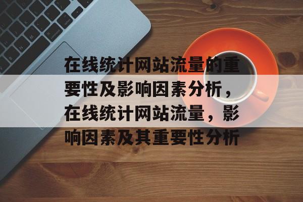 在线统计网站流量的重要性及影响因素分析，在线统计网站流量，影响因素及其重要性分析