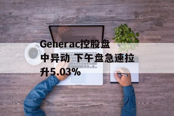 Generac控股盘中异动 下午盘急速拉升5.03%