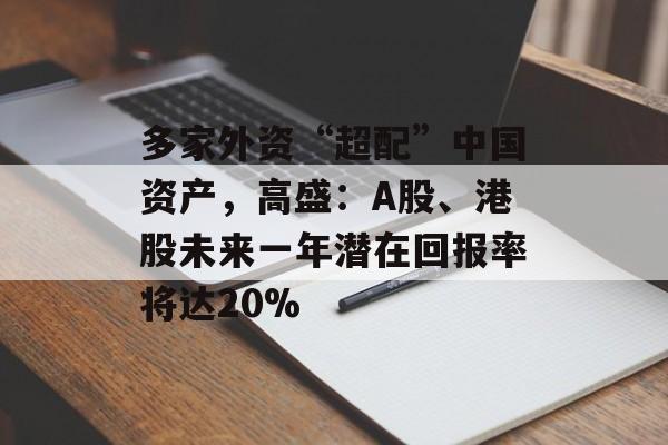 多家外资“超配”中国资产，高盛：A股、港股未来一年潜在回报率将达20%